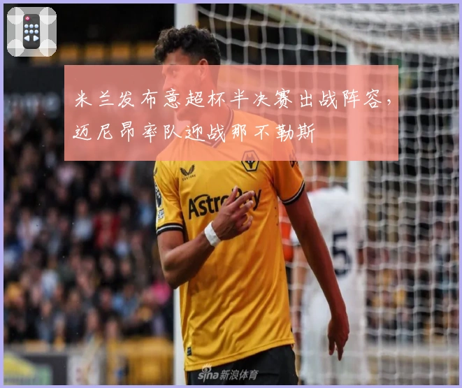 米兰发布意超杯半决赛出战阵容，迈尼昂率队迎战那不勒斯