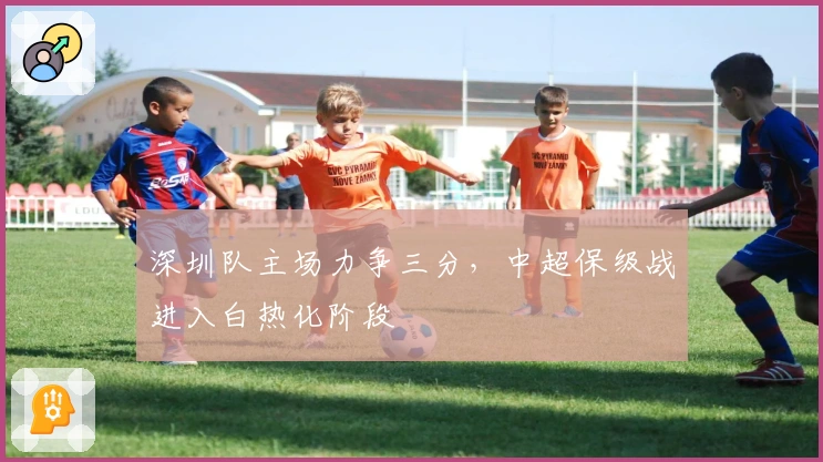 深圳队主场力争三分，中超保级战进入白热化阶段