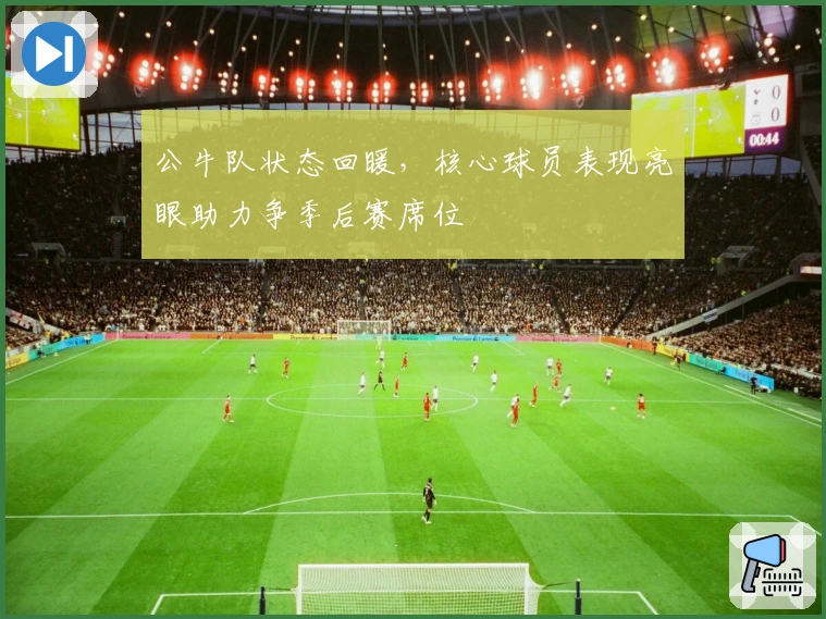 公牛队状态回暖，核心球员表现亮眼助力争季后赛席位