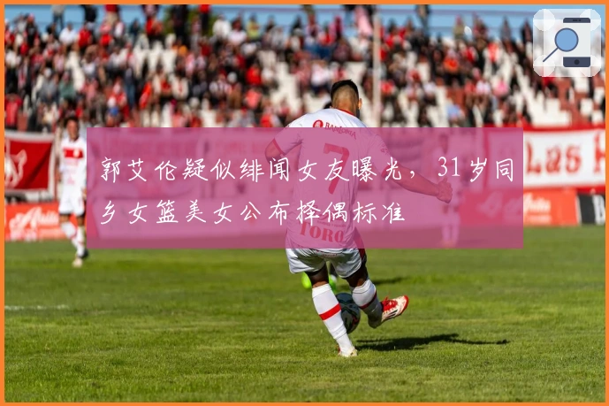 郭艾伦疑似绯闻女友曝光，31岁同乡女篮美女公布择偶标准