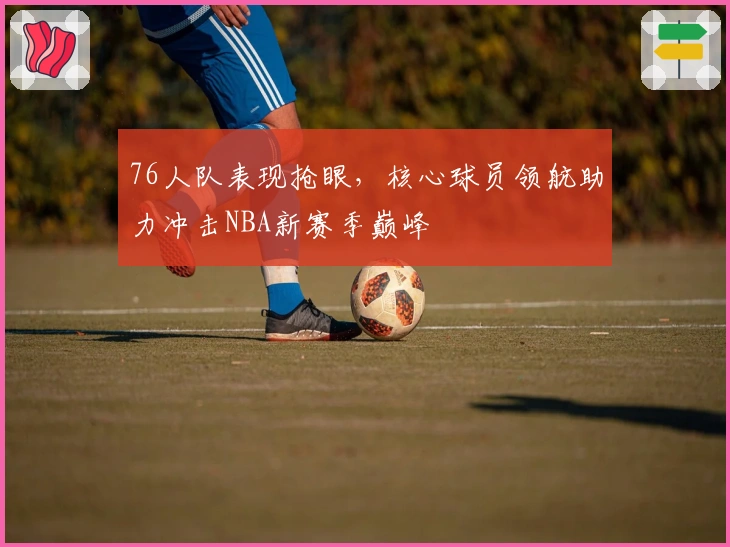 76人队表现抢眼，核心球员领航助力冲击NBA新赛季巅峰