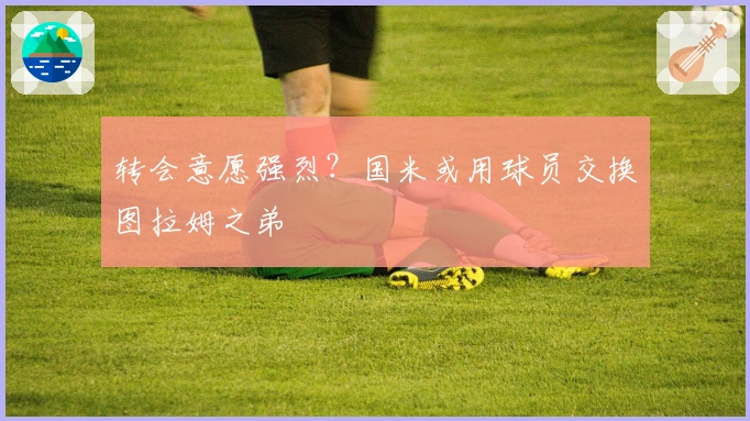 转会意愿强烈？国米或用球员交换图拉姆之弟