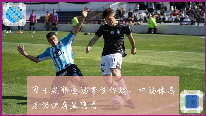 因卡皮耶全场带伤作战，中场休息后仍护肩显隐忍