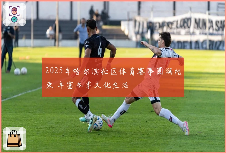 2025年哈尔滨社区体育赛事圆满结束 丰富冬季文化生活