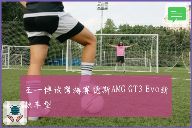 王一博试驾梅赛德斯AMG GT3 Evo新款车型