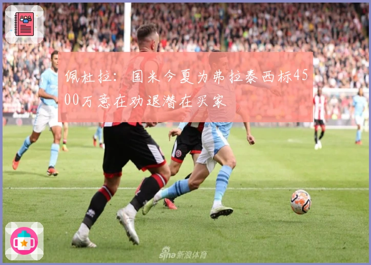 佩杜拉：国米今夏为弗拉泰西标4500万意在劝退潜在买家