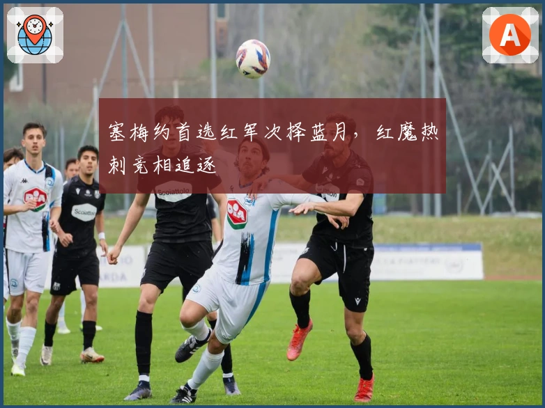 塞梅约首选红军次择蓝月，红魔热刺竞相追逐