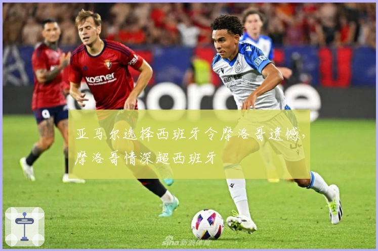 亚马尔选择西班牙令摩洛哥遗憾，摩洛哥情深超西班牙