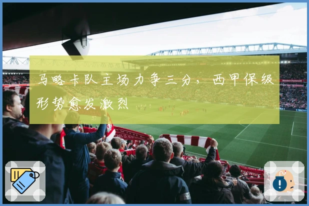 马略卡队主场力争三分，西甲保级形势愈发激烈