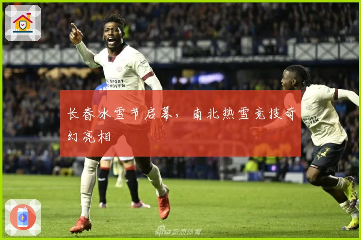 长春冰雪节启幕，南北热雪竞技奇幻亮相