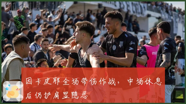 因卡皮耶全场带伤作战，中场休息后仍护肩显隐忍