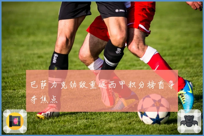 巴萨力克劲敌重返西甲积分榜首争夺焦点