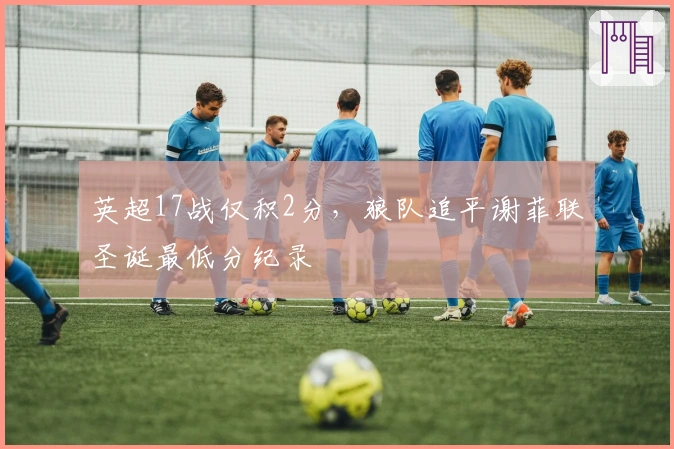 英超17战仅积2分，狼队追平谢菲联圣诞最低分纪录